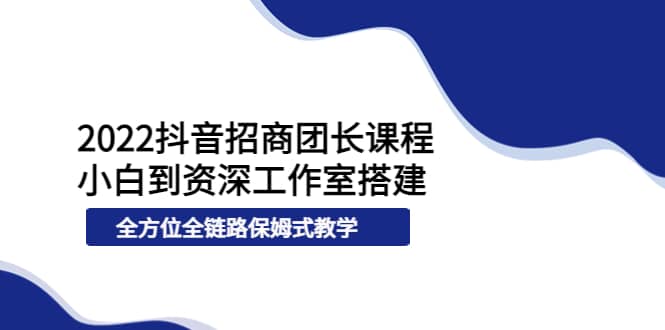 2022抖音招商团长课程，从小白到资深工作室搭建，全方位全链路保姆式教学-爱省资源网