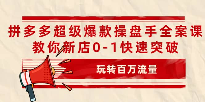 拼多多超级爆款操盘手全案课，教你新店0-1快速突破，玩转百万流量-爱省资源网