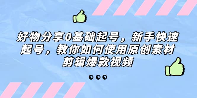 好物分享0基础起号，新手快速起号，教你如何使用原创素材剪辑爆款视频-爱省资源网
