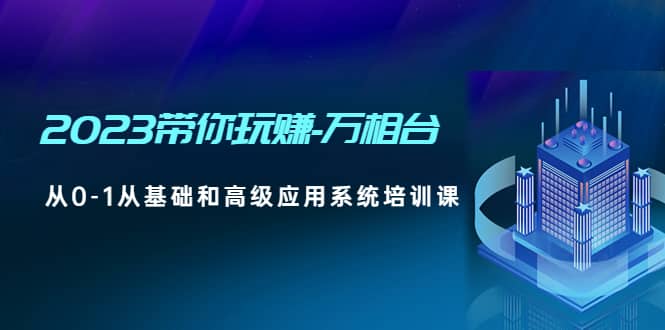 2023带你玩赚-万相台，从0-1从基础和高级应用系统培训课-爱省资源网