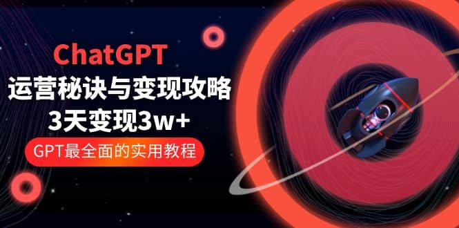 ChatGPT运营-秘诀与变现攻略：3天变现1w+ GPT最全面的实用教程（100节课）-爱省资源网