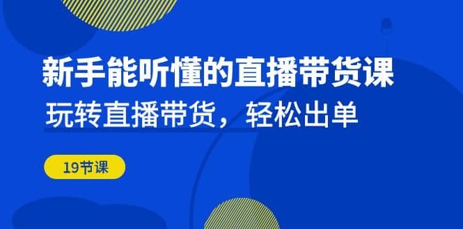 新手能听懂的直播带货课：玩转直播带货，轻松出单（19节课）-爱省资源网