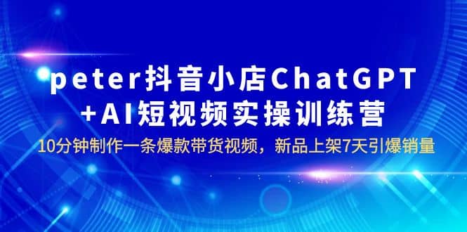 peter抖音小店ChatGPT+AI短视频实训 10分钟做一条爆款带货视频 7天引爆销量-爱省资源网