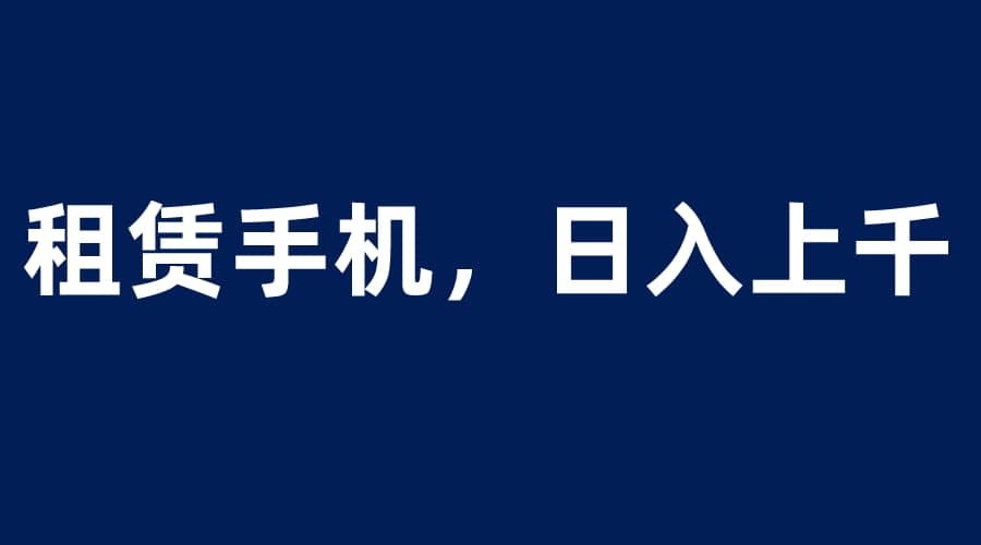 租赁手机蓝海项目，轻松到日入上千，小白0成本直接上手-爱省资源网