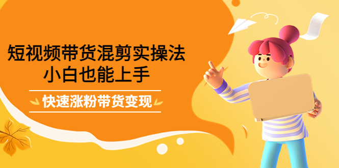 短视频带货混剪实操法，小白也能上手，快速涨粉带货变现-爱省资源网