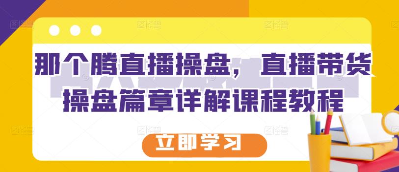 那个腾直播操盘，直播带货操盘篇章详解课程教程-爱省资源网