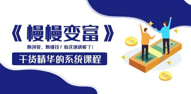 《慢慢变富》干货精华的系统课程：想创业，想赚钱？看这课就够了-爱省资源网