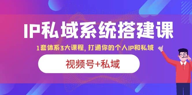 IP私域 系统搭建课，视频号+私域 1套 体系 3大课程，打通你的个人ip私域-爱省资源网