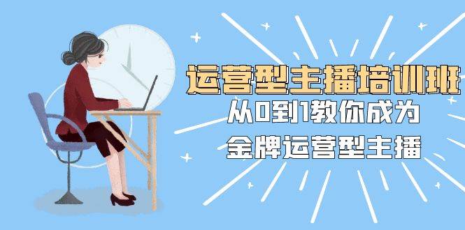 运营型主播培训班：从0到1教你成为金牌运营型主播（25节课）-爱省资源网