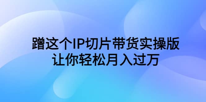 蹭这个IP切片带货实操版，让你轻松月入过万（教程+素材）-爱省资源网