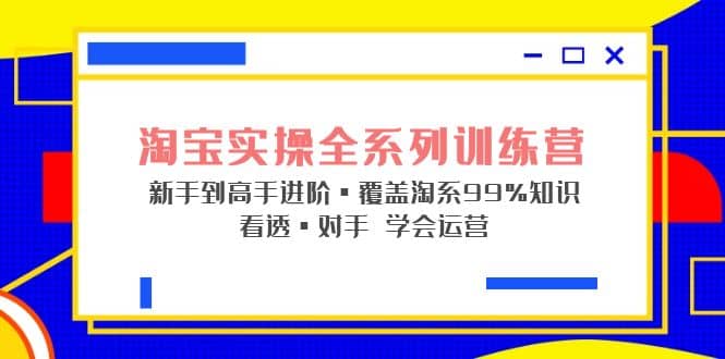 淘宝实操全系列训练营 新手到高手进阶·覆盖·99%知识 看透·对手 学会运营-爱省资源网