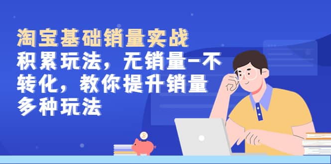淘宝基础销量实战-积累玩法，无销量-不转化，教你提升销量多种玩法-爱省资源网