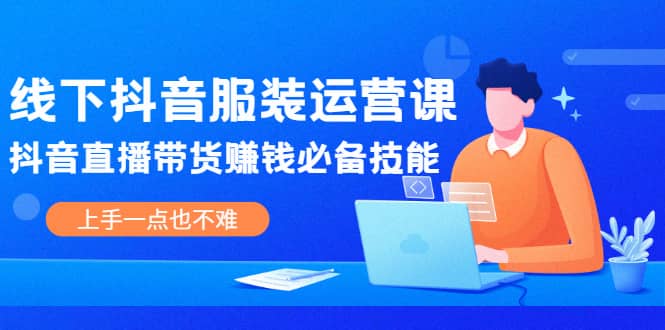 线下抖音服装运营课，抖音直播带货赚钱必备技能，上手一点也不难-爱省资源网