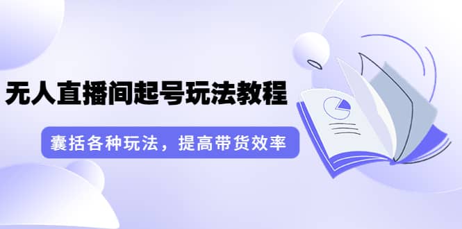 无人直播间起号玩法教程：囊括各种玩法，提高带货效率（17节课）-爱省资源网