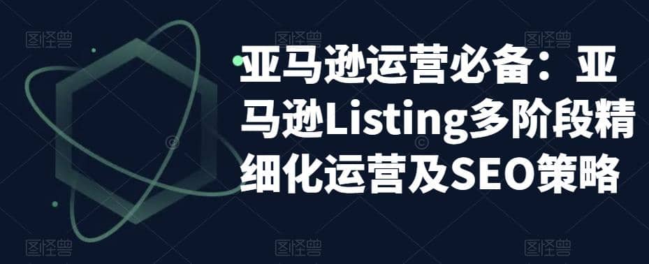 亚马逊2023运营实操：亚马逊Listing多阶段/精细化运营及SEO策略-爱省资源网