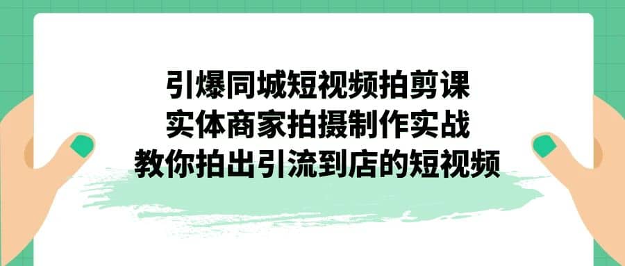 引爆同城-短视频拍剪课：实体商家拍摄制作实战，教你拍出引流到店的短视频-爱省资源网