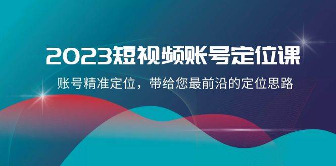 2023短视频账号-定位课，账号精准定位，带给您最前沿的定位思路（21节课）-爱省资源网