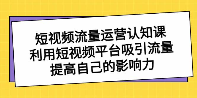 短视频流量-运营认知课，利用短视频平台吸引流量，提高自己的影响力-爱省资源网