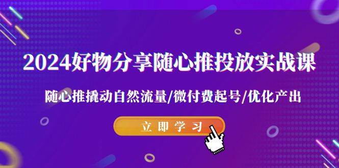 2024好物分享-随心推投放实战课 随心推撬动自然流量/微付费起号/优化产出-爱省资源网