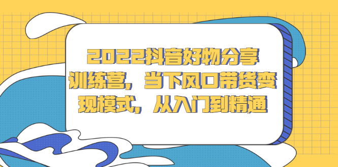 2022抖音好物分享训练营，当下风口带货变现模式，从入门到精通-爱省资源网