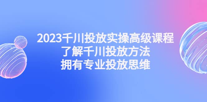 2023千川投放实操高级课程：了解千川投放方法，拥有专业投放思维-爱省资源网