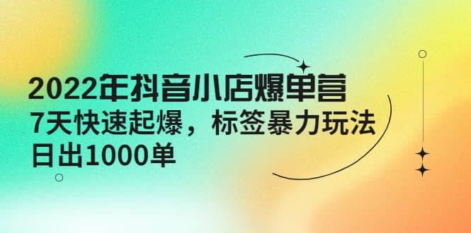 2022年抖音小店爆单营【更新10月】 7天快速起爆 标签玩法-爱省资源网