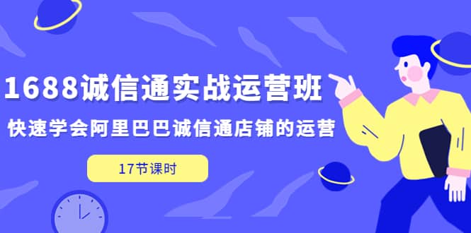 1688诚信通实战运营班，快速学会阿里巴巴诚信通店铺的运营(17节课)-爱省资源网
