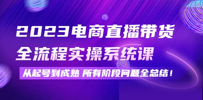 2023电商直播带货全流程实操系统课：从起号到成熟所有阶段问题全总结-爱省资源网