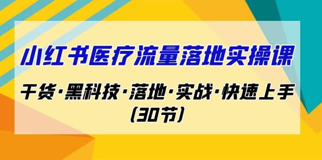 小红书·医疗流量落地实操课，干货·黑科技·落地·实战·快速上手（30节）-爱省资源网