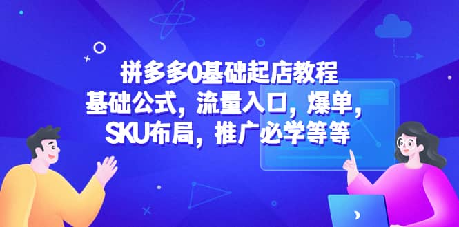 拼多多0基础起店教程：基础公式，流量入口，爆单，SKU布局，推广必学等等-爱省资源网
