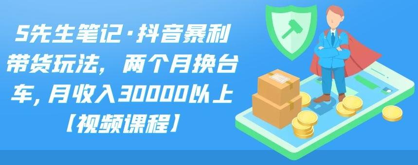 S先生笔记·抖音暴利带货玩法，两个月换台车,月收入30000以上【视频课程】-爱省资源网