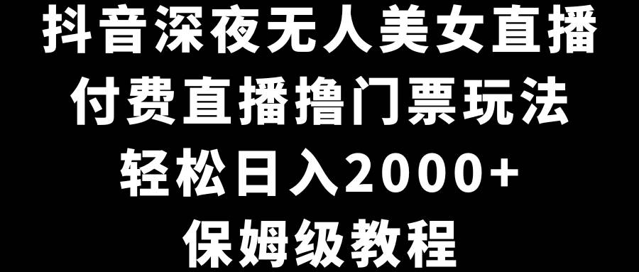 抖音深夜无人美女直播，付费直播撸门票玩法，轻松日入2000+，保姆级教程-爱省资源网