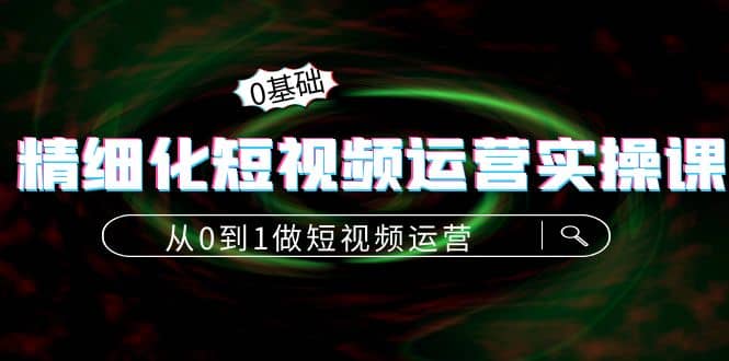 精细化短视频运营实操课，从0到1做短视频运营：算法篇+定位篇+内容篇-爱省资源网