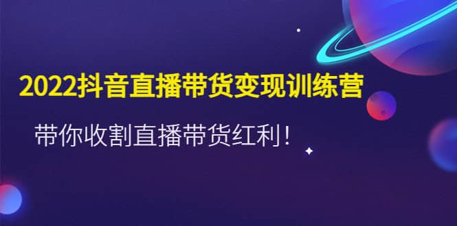 2022抖音直播带货变现训练营，带你收割直播带货红利-爱省资源网