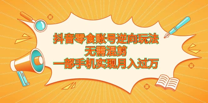 抖音零食账号逆向玩法，无需混剪，一部手机实现月入过万-爱省资源网