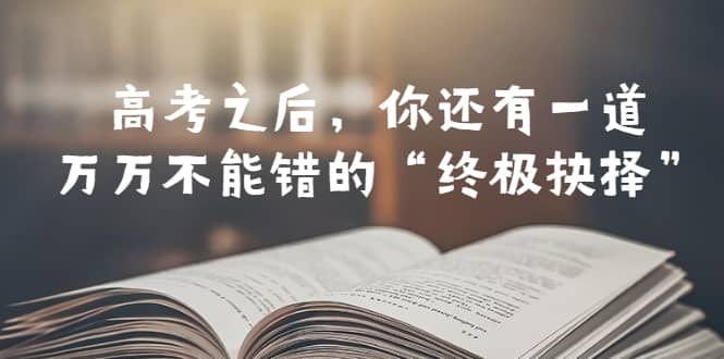 某公众号付费文章——高考-之后，你还有一道万万不能错的“终极抉择”-爱省资源网