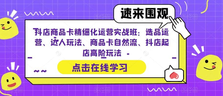 抖店商品卡精细化运营实操班：选品运营、达人玩法、商品卡自然流、抖店起店-爱省资源网