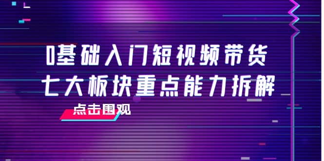0基础入门短视频带货，七大板块重点能力拆解，7节精品课4小时干货-爱省资源网
