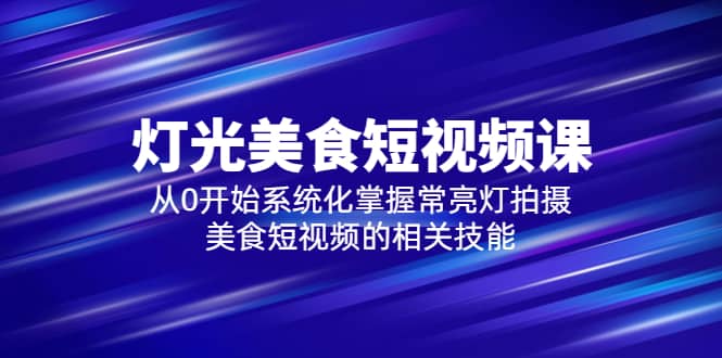 2023灯光-美食短视频课，从0开始系统化掌握常亮灯拍摄美食短视频的相关技能-爱省资源网