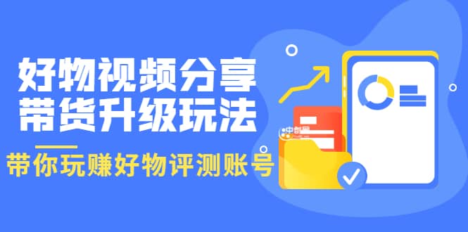 好物视频分享带货升级玩法：玩赚好物评测账号，月入10个W（1小时详细教程）-爱省资源网