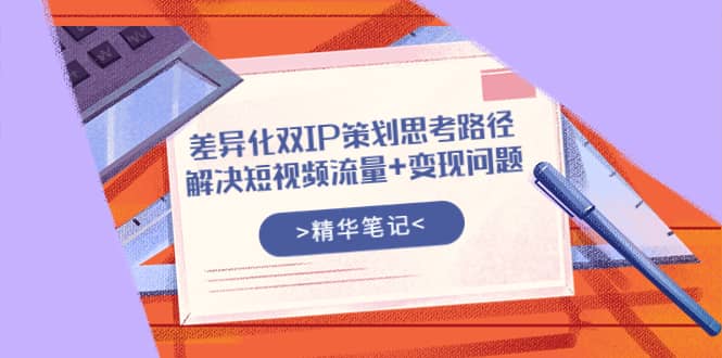 差异化双IP策划思考路径，解决短视频流量+变现问题（精华笔记）-爱省资源网