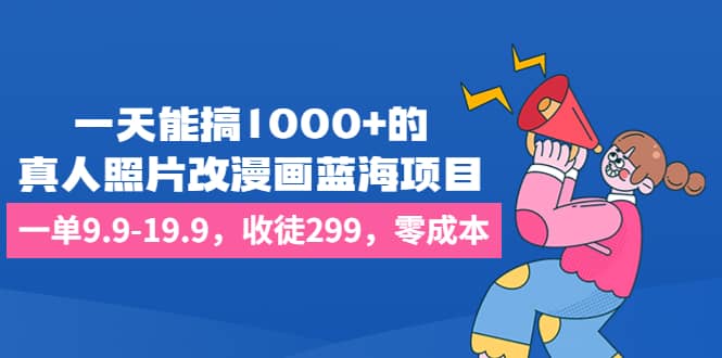 一天能搞1000+的，真人照片改漫画蓝海项目，一单9.9-19.9，收徒299，零成本-爱省资源网