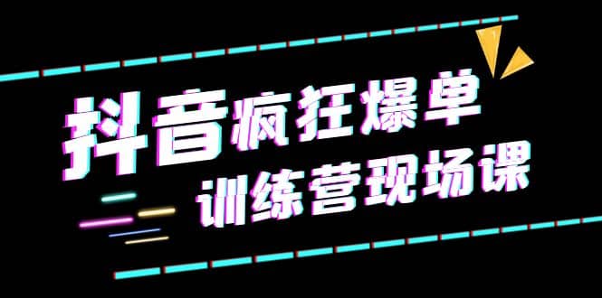 抖音短视频疯狂-爆单训练营现场课（新）直播带货+实战案例-爱省资源网
