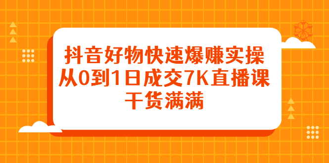 抖音好物快速爆赚实操，从0到1日成交7K直播课，干货满满-爱省资源网