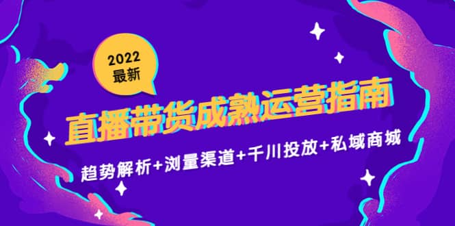2022最新直播带货成熟运营指南：趋势解析+浏量渠道+千川投放+私域商城-爱省资源网