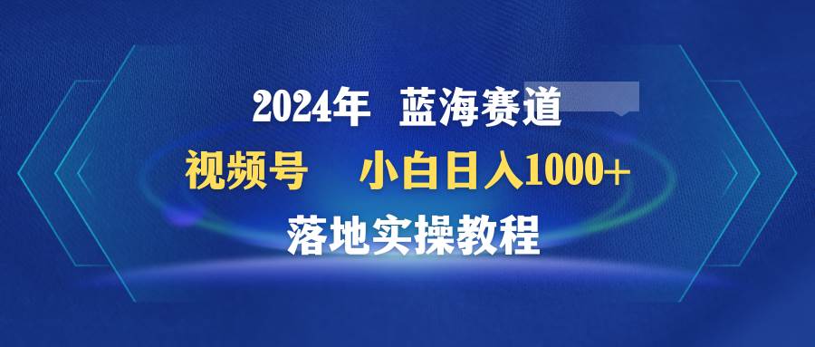 2024年蓝海赛道 视频号  小白日入1000+ 落地实操教程-爱省资源网