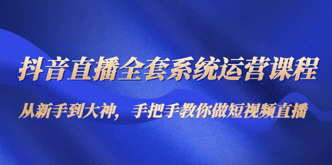 抖音直播全套系统运营课程：从新手到大神，手把手教你做直播短视频-爱省资源网