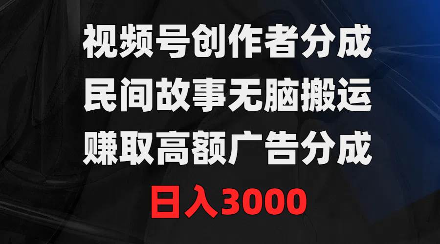 视频号创作者分成，民间故事无脑搬运，赚取高额广告分成，日入3000-爱省资源网