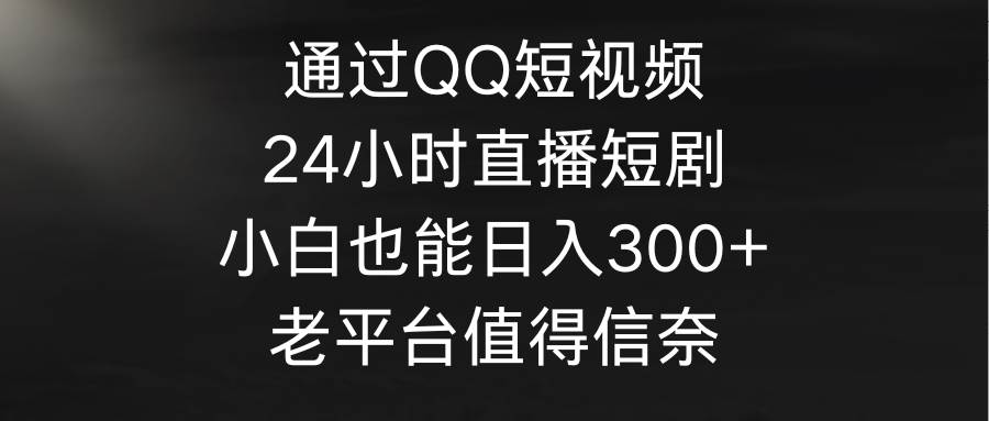 通过QQ短视频、24小时直播短剧，小白也能日入300+，老平台值得信奈-爱省资源网