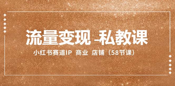 流量变现-私教课：小红书赛道IP  商业  店铺（58节课）-爱省资源网